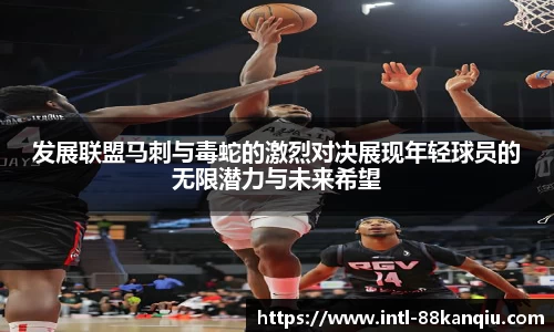 发展联盟马刺与毒蛇的激烈对决展现年轻球员的无限潜力与未来希望