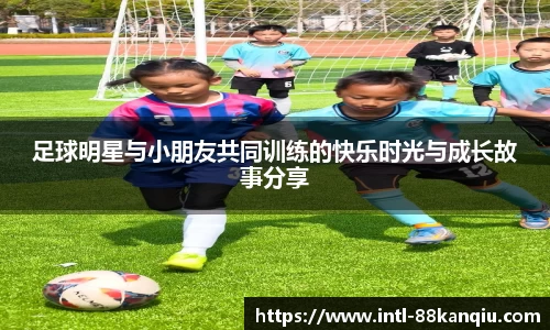 足球明星与小朋友共同训练的快乐时光与成长故事分享
