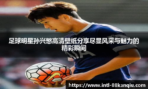 足球明星孙兴慜高清壁纸分享尽显风采与魅力的精彩瞬间