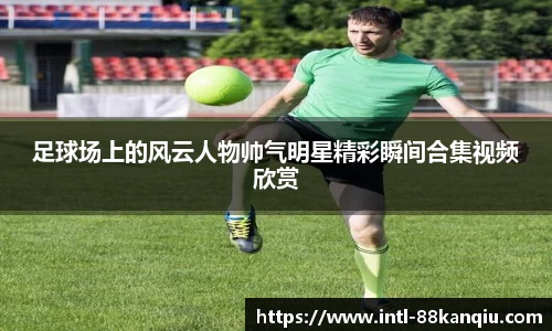 足球场上的风云人物帅气明星精彩瞬间合集视频欣赏